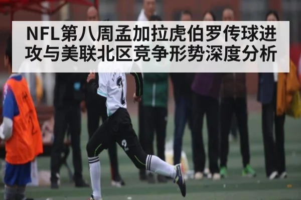NFL第八周孟加拉虎伯罗传球进攻与美联北区竞争形势深度分析