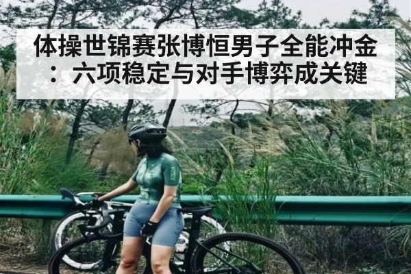 体操世锦赛张博恒男子全能冲金:六项稳定与对手博弈成关键