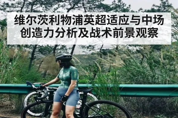 维尔茨利物浦英超适应与中场创造力分析及战术前景观察