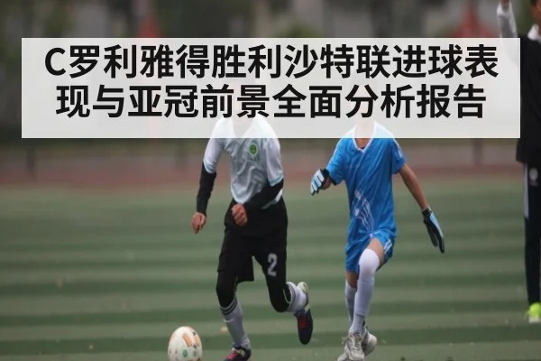 C罗利雅得胜利沙特联进球表现与亚冠前景全面分析报告