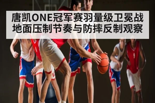 唐凯ONE冠军赛羽量级卫冕战地面压制节奏与防摔反制观察